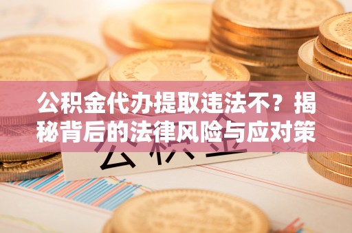 阿尔山公积金代办提取违法不？揭秘背后的法律风险与应对策略