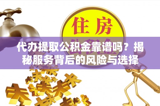阿尔山代办提取公积金靠谱吗？揭秘服务背后的风险与选择