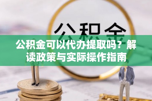 阿尔山公积金可以代办提取吗？解读政策与实际操作指南