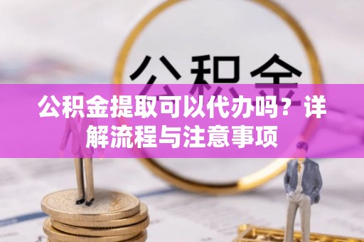 阿尔山公积金提取可以代办吗？详解流程与注意事项