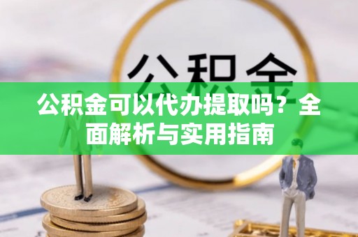 阿尔山公积金可以代办提取吗？全面解析与实用指南
