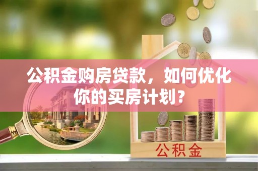 阿尔山公积金购房贷款，如何优化你的买房计划？