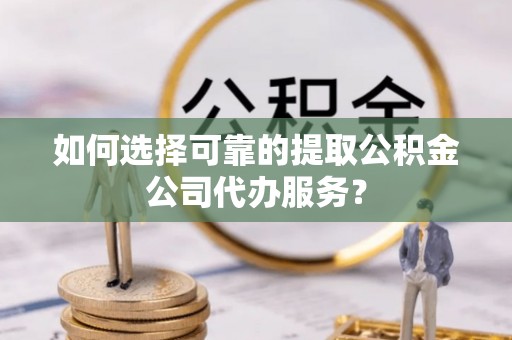 阿尔山如何选择可靠的提取公积金公司代办服务？