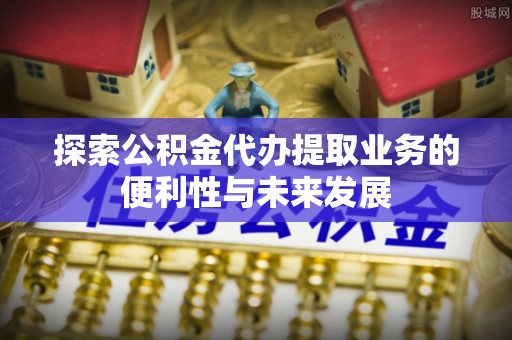 阿尔山探索公积金代办提取业务的便利性与未来发展
