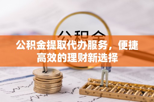 阿尔山公积金提取代办服务，便捷高效的理财新选择