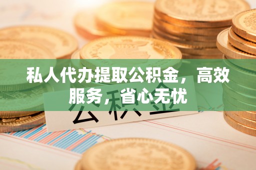 阿尔山私人代办提取公积金，高效服务，省心无忧