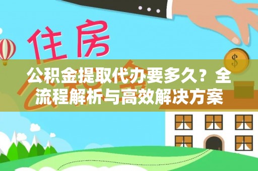 阿尔山公积金提取代办要多久？全流程解析与高效解决方案