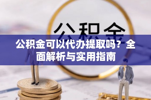 阿尔山公积金可以代办提取吗？全面解析与实用指南