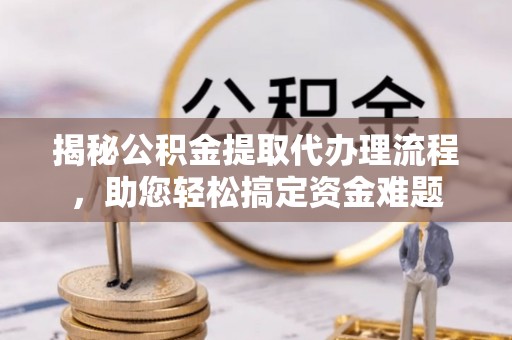 阿尔山揭秘公积金提取代办理流程，助您轻松搞定资金难题