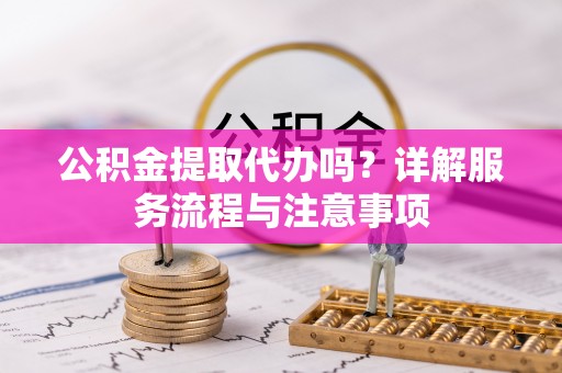 阿尔山公积金提取代办吗？详解服务流程与注意事项