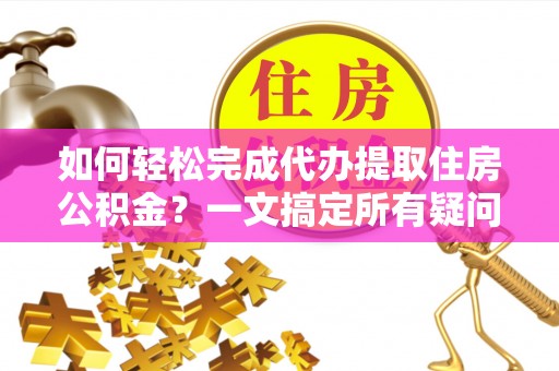 阿尔山如何轻松完成代办提取住房公积金？一文搞定所有疑问