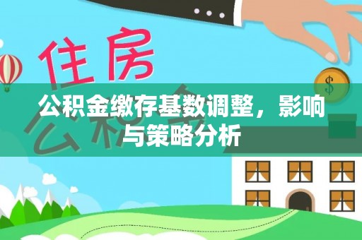 阿尔山公积金缴存基数调整，影响与策略分析