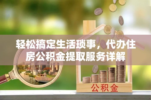 阿尔山轻松搞定生活琐事，代办住房公积金提取服务详解