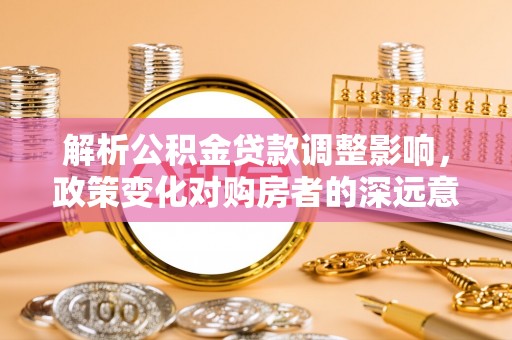 阿尔山解析公积金贷款调整影响，政策变化对购房者的深远意义