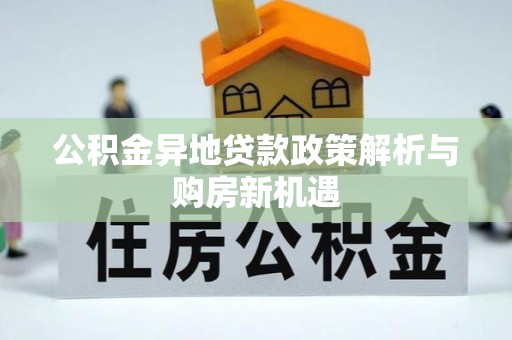 阿尔山公积金异地贷款政策解析与购房新机遇