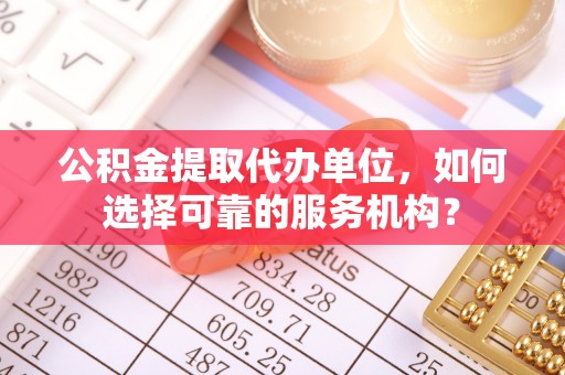 阿尔山公积金提取代办单位，如何选择可靠的服务机构？