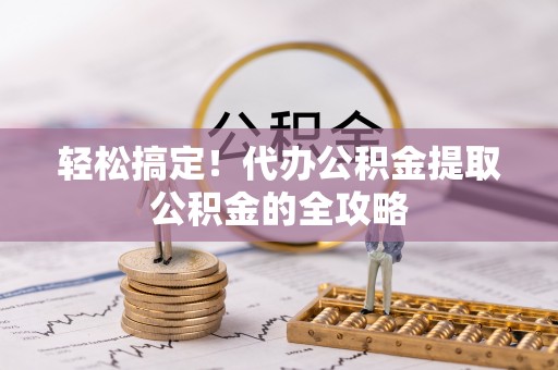 阿尔山轻松搞定！代办公积金提取公积金的全攻略