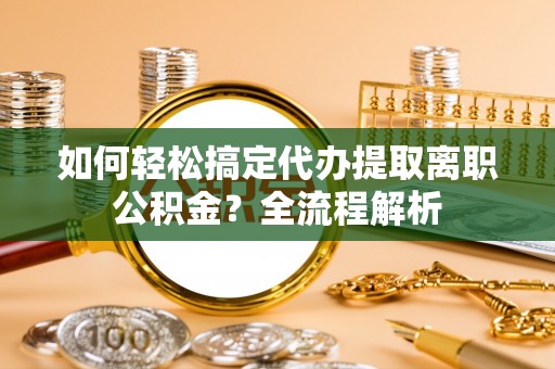 阿尔山如何轻松搞定代办提取离职公积金？全流程解析