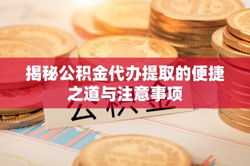 阿尔山揭秘公积金代办提取的便捷之道与注意事项