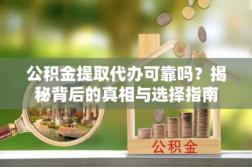 阿尔山公积金提取代办可靠吗？揭秘背后的真相与选择指南