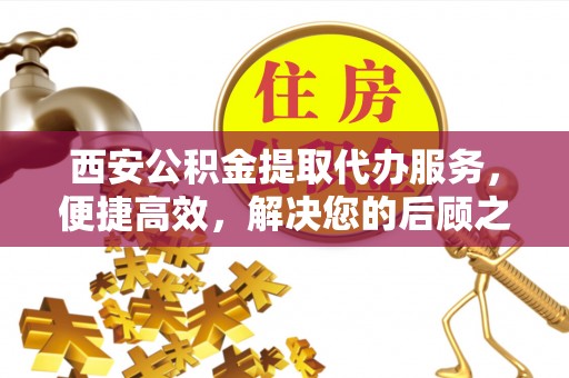 阿尔山西安公积金提取代办服务，便捷高效，解决您的后顾之忧