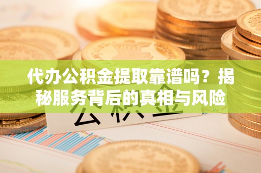 阿尔山代办公积金提取靠谱吗？揭秘服务背后的真相与风险
