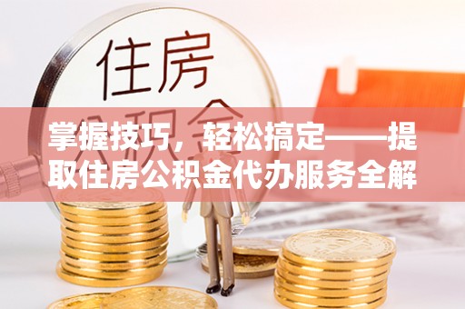 阿尔山掌握技巧，轻松搞定——提取住房公积金代办服务全解析