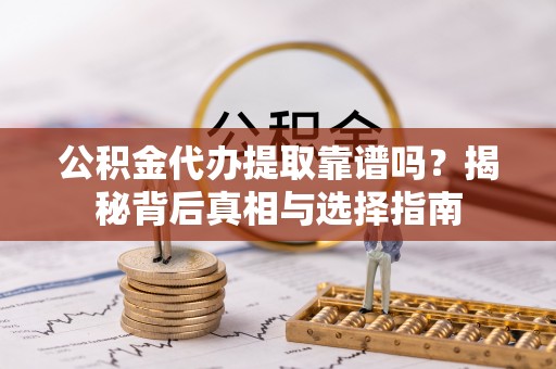 阿尔山公积金代办提取靠谱吗？揭秘背后真相与选择指南