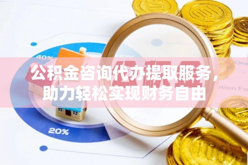 阿尔山公积金咨询代办提取服务，助力轻松实现财务自由