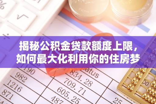 阿尔山揭秘公积金贷款额度上限，如何最大化利用你的住房梦想资金？