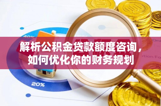 阿尔山解析公积金贷款额度咨询，如何优化你的财务规划