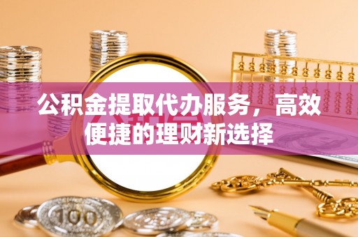 阿尔山公积金提取代办服务，高效便捷的理财新选择