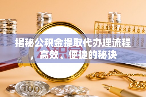 阿尔山揭秘公积金提取代办理流程，高效、便捷的秘诀