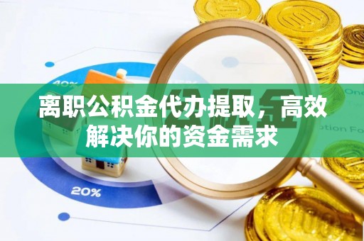 阿尔山离职公积金代办提取，高效解决你的资金需求