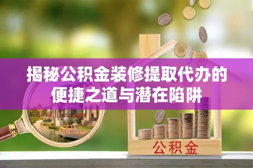 阿尔山揭秘公积金装修提取代办的便捷之道与潜在陷阱