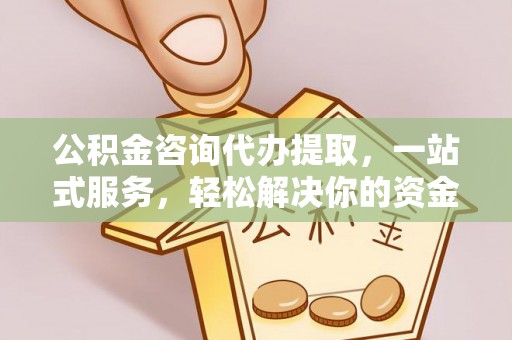 阿尔山公积金咨询代办提取，一站式服务，轻松解决你的资金难题