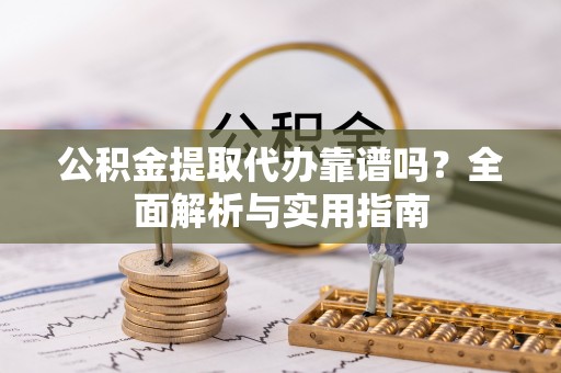 阿尔山公积金提取代办靠谱吗？全面解析与实用指南