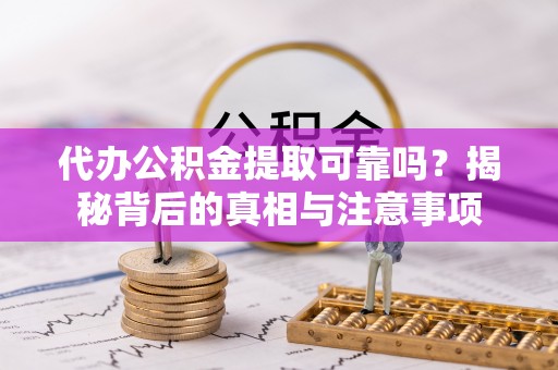 阿尔山代办公积金提取可靠吗？揭秘背后的真相与注意事项