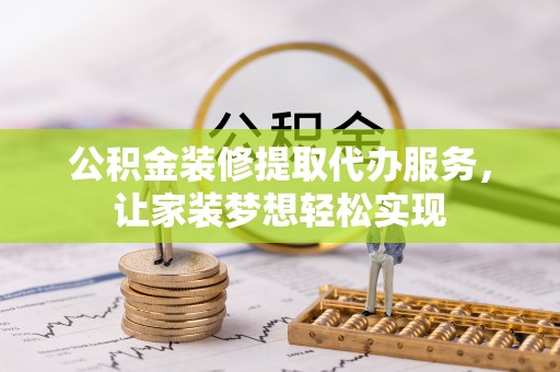 阿尔山公积金装修提取代办服务，让家装梦想轻松实现