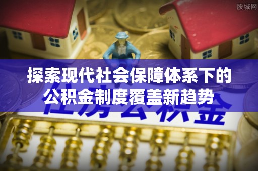 阿尔山探索现代社会保障体系下的公积金制度覆盖新趋势