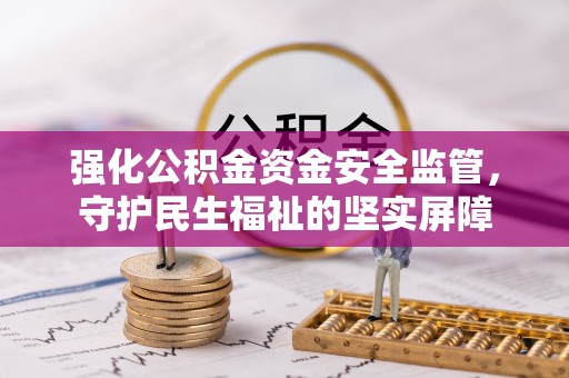 阿尔山强化公积金资金安全监管，守护民生福祉的坚实屏障