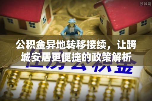 阿尔山公积金异地转移接续，让跨城安居更便捷的政策解析