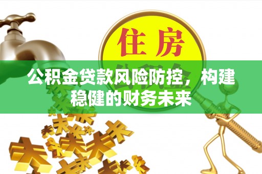 阿尔山公积金贷款风险防控，构建稳健的财务未来