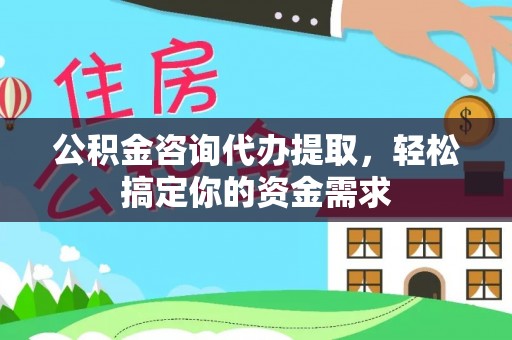 阿尔山公积金咨询代办提取，轻松搞定你的资金需求