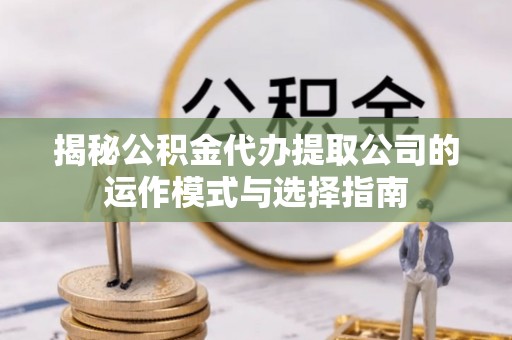 阿尔山揭秘公积金代办提取公司的运作模式与选择指南
