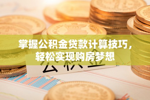 阿尔山掌握公积金贷款计算技巧，轻松实现购房梦想
