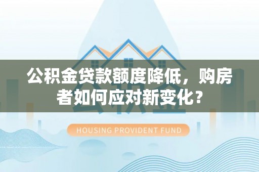 阿尔山公积金贷款额度降低，购房者如何应对新变化？