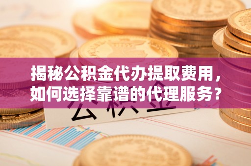 阿尔山揭秘公积金代办提取费用，如何选择靠谱的代理服务？