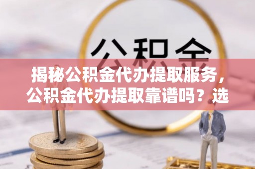 阿尔山揭秘公积金代办提取服务，公积金代办提取靠谱吗？选择需谨慎