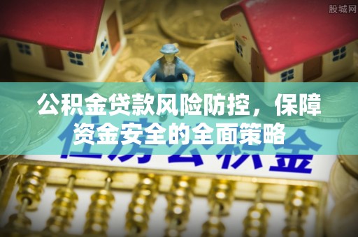 阿尔山公积金贷款风险防控，保障资金安全的全面策略